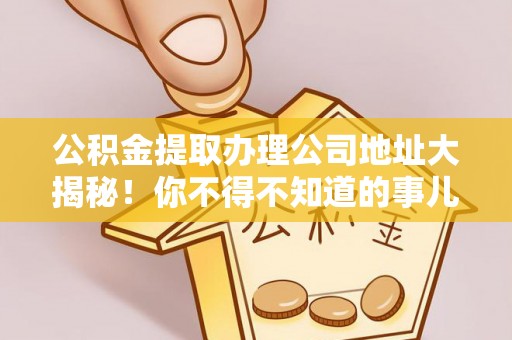 麻涌公积金提取办理公司地址大揭秘！你不得不知道的事儿