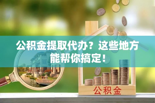 麻涌公积金提取代办？这些地方能帮你搞定！