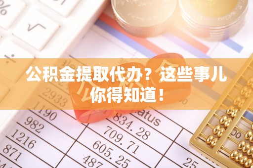 麻涌公积金提取代办？这些事儿你得知道！