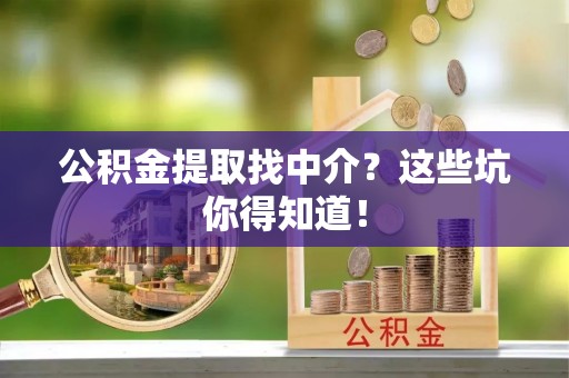 麻涌公积金提取找中介？这些坑你得知道！