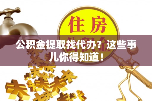 麻涌公积金提取找代办？这些事儿你得知道！