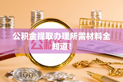 麻涌公积金提取办理所需材料全知道！