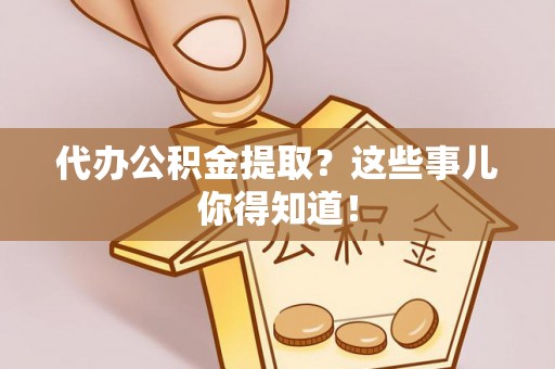 麻涌代办公积金提取？这些事儿你得知道！