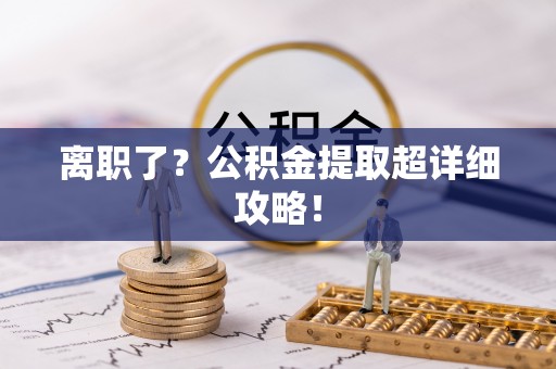 麻涌离职了？公积金提取超详细攻略！