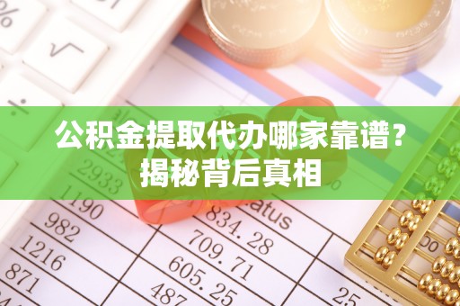 麻涌公积金提取代办哪家靠谱？揭秘背后真相