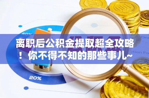 麻涌离职后公积金提取超全攻略！你不得不知的那些事儿~