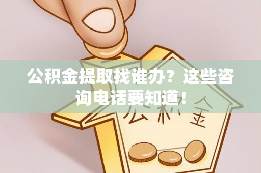 麻涌公积金提取找谁办？这些咨询电话要知道！