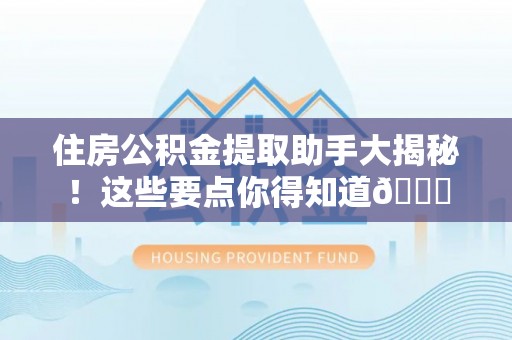 麻涌住房公积金提取助手大揭秘！这些要点你得知道😎