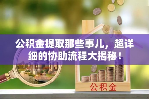 麻涌公积金提取那些事儿，超详细的协助流程大揭秘！