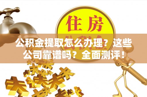 麻涌公积金提取怎么办理？这些公司靠谱吗？全面测评！