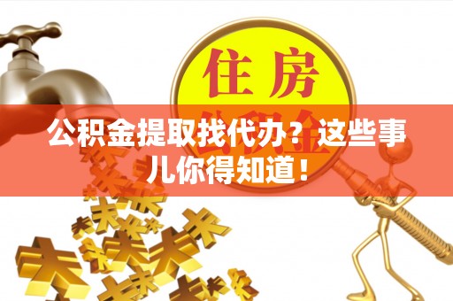 麻涌公积金提取找代办？这些事儿你得知道！
