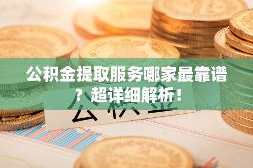 麻涌公积金提取服务哪家最靠谱？超详细解析！