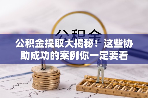 麻涌公积金提取大揭秘！这些协助成功的案例你一定要看