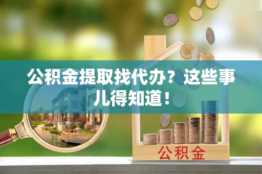 麻涌公积金提取找代办？这些事儿得知道！