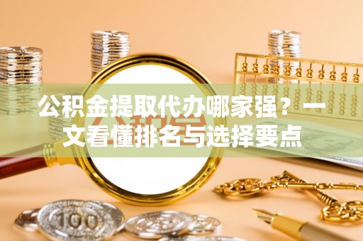 麻涌公积金提取代办哪家强？一文看懂排名与选择要点