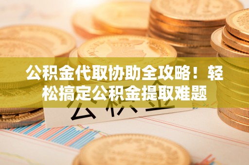 麻涌公积金代取协助全攻略！轻松搞定公积金提取难题