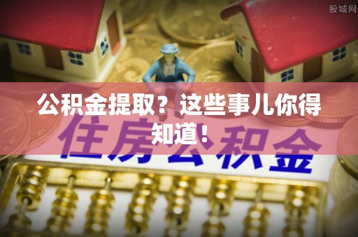 麻涌公积金提取？这些事儿你得知道！