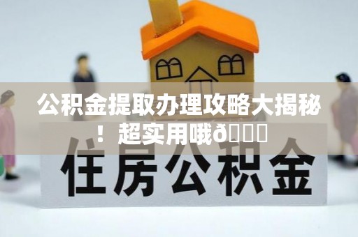 麻涌公积金提取办理攻略大揭秘！超实用哦😉