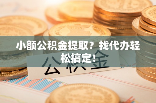 麻涌小额公积金提取？找代办轻松搞定！