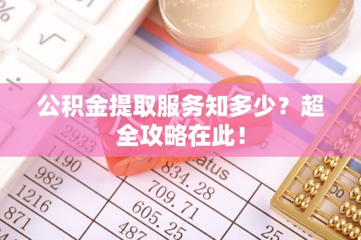 麻涌公积金提取服务知多少？超全攻略在此！
