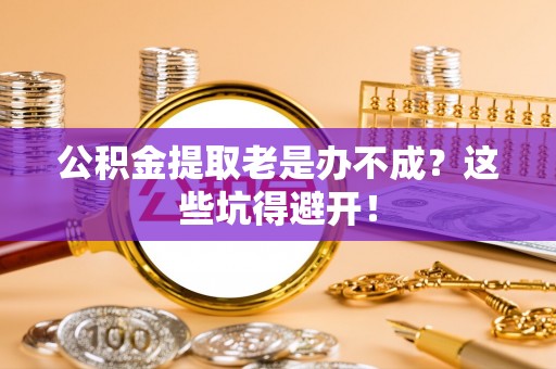 麻涌公积金提取老是办不成？这些坑得避开！