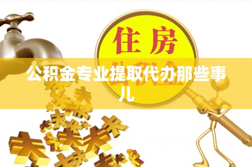 麻涌公积金专业提取代办那些事儿