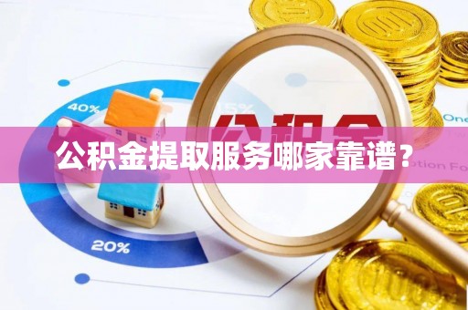 麻涌公积金提取服务哪家靠谱？