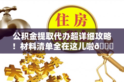 麻涌公积金提取代办超详细攻略！材料清单全在这儿啦😎