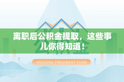 麻涌离职后公积金提取，这些事儿你得知道！
