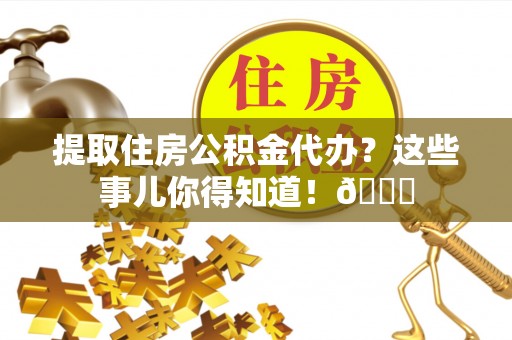 麻涌提取住房公积金代办？这些事儿你得知道！😎