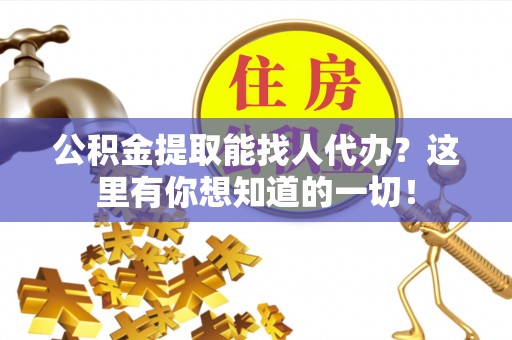 麻涌公积金提取能找人代办？这里有你想知道的一切！
