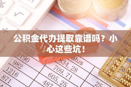 麻涌公积金代办提取靠谱吗？小心这些坑！