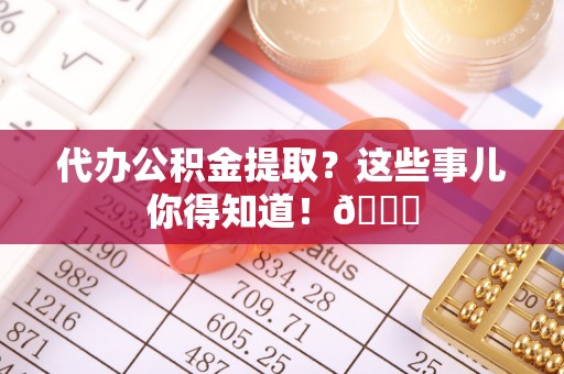 麻涌代办公积金提取？这些事儿你得知道！😎