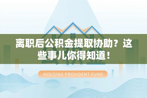 麻涌离职后公积金提取协助？这些事儿你得知道！