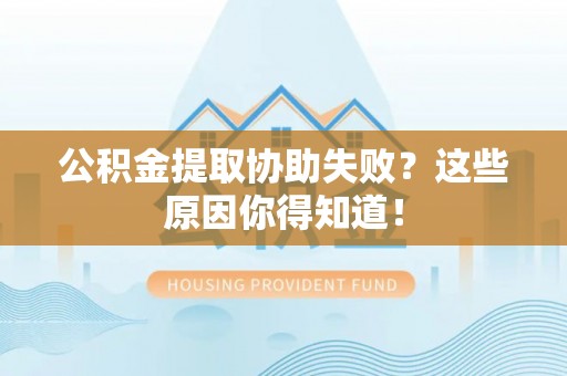 麻涌公积金提取协助失败？这些原因你得知道！