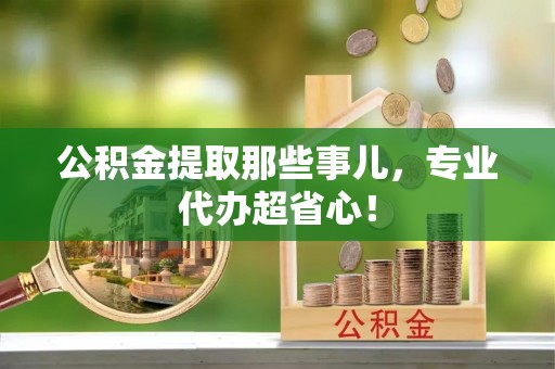 麻涌公积金提取那些事儿，专业代办超省心！