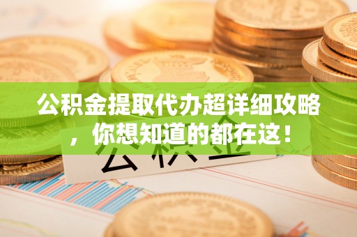麻涌公积金提取代办超详细攻略，你想知道的都在这！