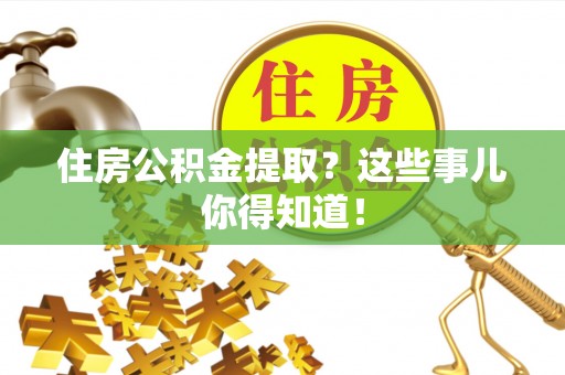 麻涌住房公积金提取？这些事儿你得知道！