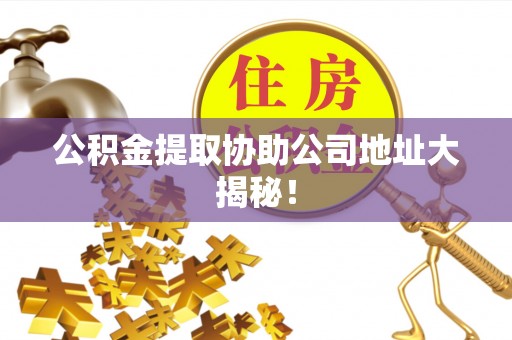 麻涌公积金提取协助公司地址大揭秘！