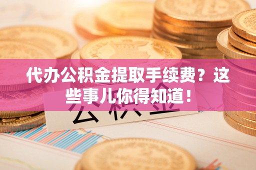 麻涌代办公积金提取手续费？这些事儿你得知道！