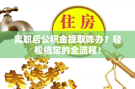 麻涌离职后公积金提取咋办？轻松搞定的全流程！