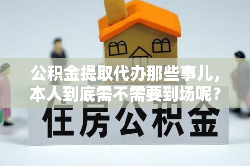 麻涌公积金提取代办那些事儿，本人到底需不需要到场呢？