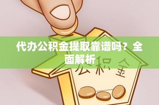麻涌代办公积金提取靠谱吗？全面解析