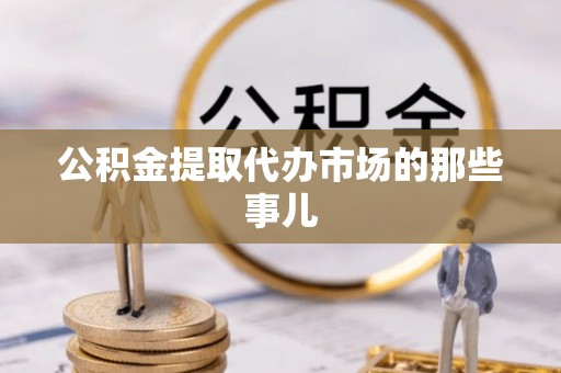 麻涌公积金提取代办市场的那些事儿