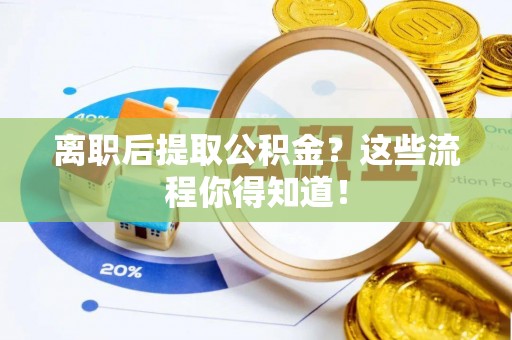 麻涌离职后提取公积金？这些流程你得知道！