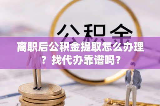 麻涌离职后公积金提取怎么办理？找代办靠谱吗？