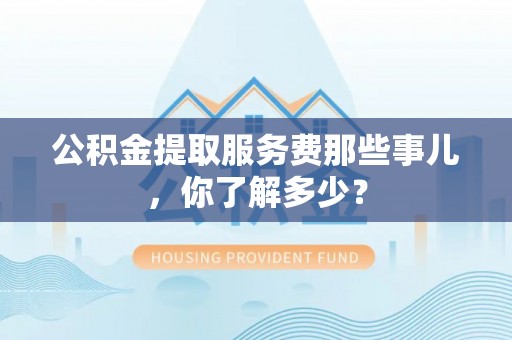 麻涌公积金提取服务费那些事儿，你了解多少？