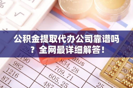 麻涌公积金提取代办公司靠谱吗？全网最详细解答！