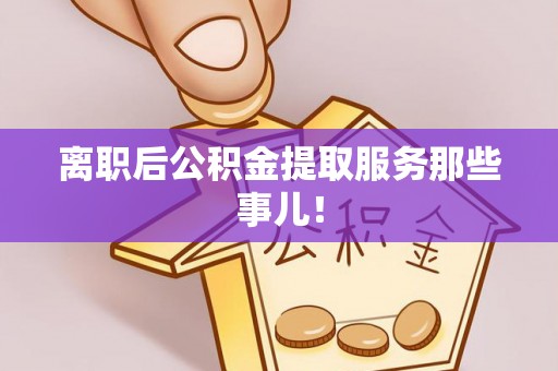 麻涌离职后公积金提取服务那些事儿！