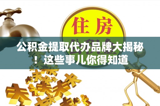 麻涌公积金提取代办品牌大揭秘！这些事儿你得知道